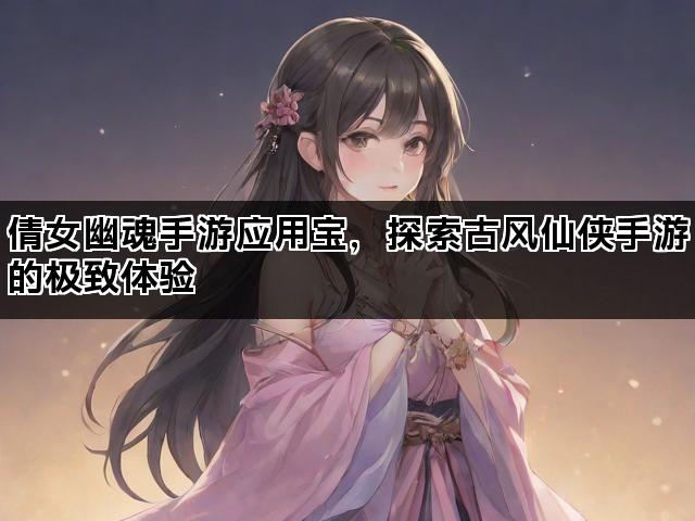 倩女幽魂手游应用宝，探索古风仙侠手游的极致体验