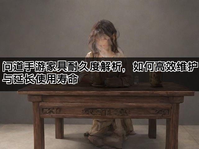 问道手游家具耐久度解析，如何高效维护与延长使用寿命