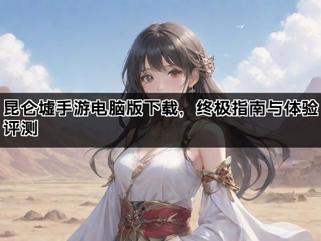 昆仑墟手游电脑版下载，终极指南与体验评测