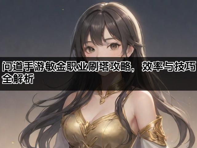 问道手游敏金职业刷塔攻略,效率与技巧全解析 问道手游敏金职业刷塔攻略,效率与技巧全解析