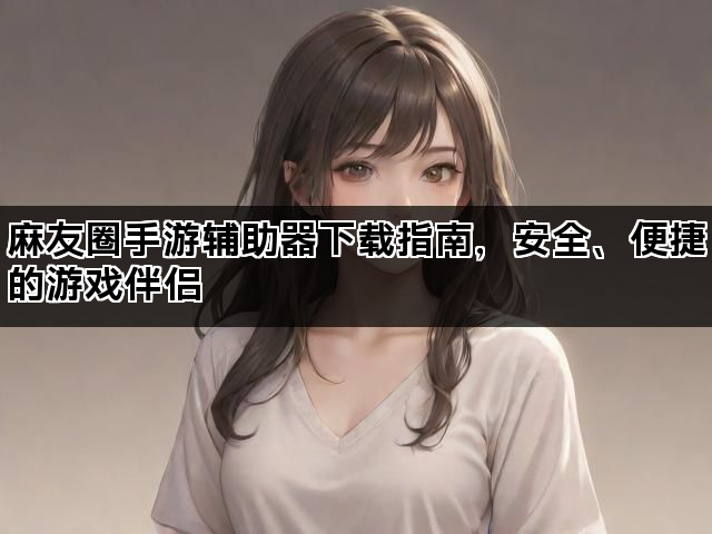 麻友圈手游辅助器下载指南，安全、便捷的游戏伴侣