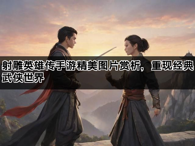 射雕英雄传手游精美图片赏析，重现经典武侠世界