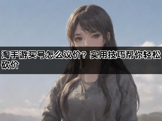 淘手游买号怎么议价?实用技巧帮你轻松砍价 淘手游买号怎么议价?实用技巧帮你轻松砍价