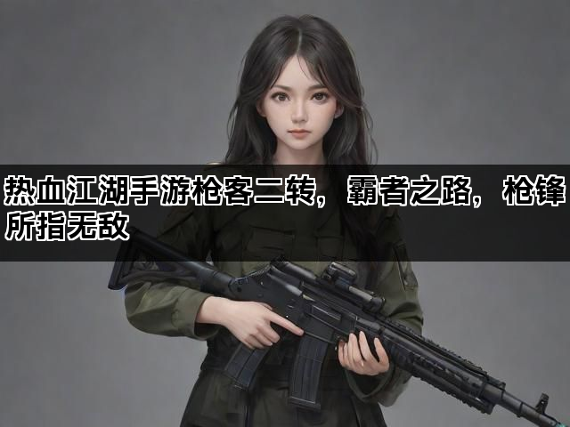 热血江湖手游枪客二转，霸者之路，枪锋所指无敌