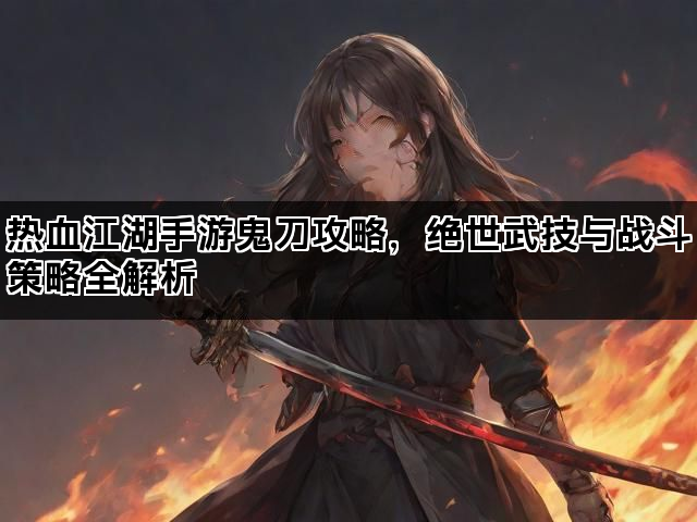 热血江湖手游鬼刀攻略，绝世武技与战斗策略全解析