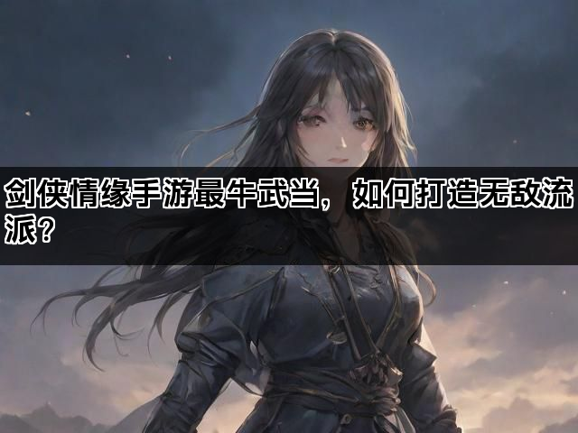 剑侠情缘手游最牛武当,如何打造无敌流派? 剑侠情缘手游最牛武当,如何打造无敌流派?