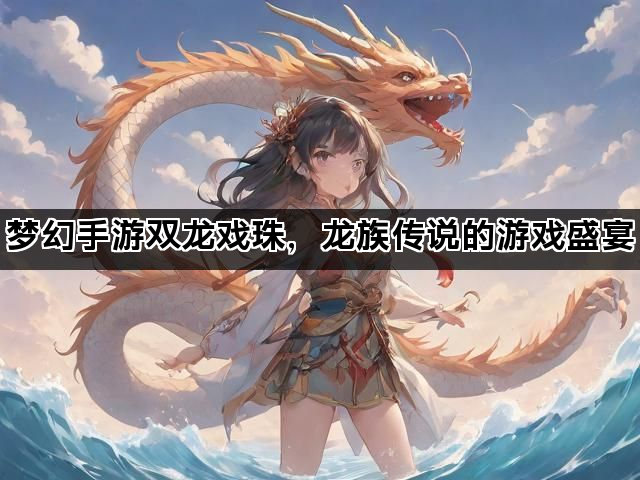 梦幻手游双龙戏珠，龙族传说的游戏盛宴