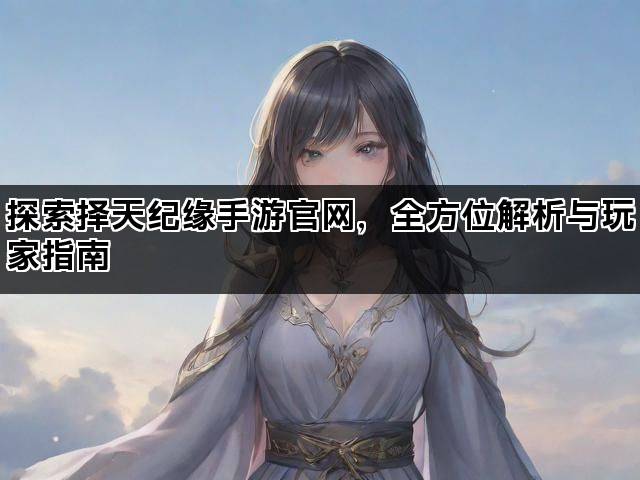 探索择天纪缘手游官网，全方位解析与玩家指南