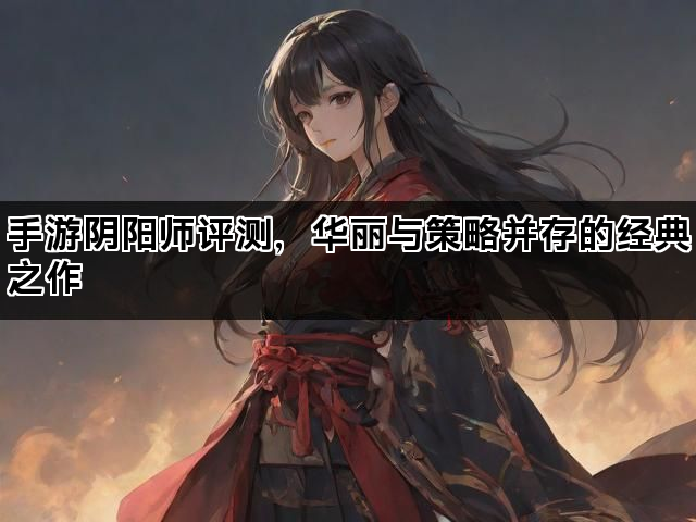 手游阴阳师评测，华丽与策略并存的经典之作