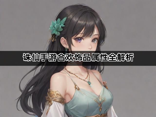 诛仙手游合欢饰品属性全解析