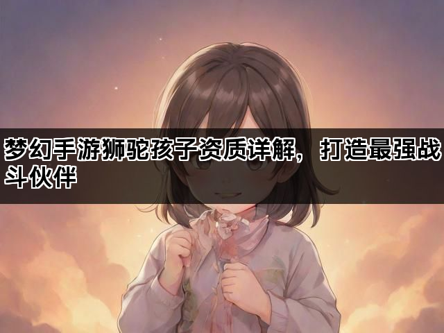 梦幻手游狮驼孩子资质详解，打造最强战斗伙伴