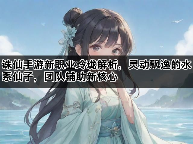 诛仙手游新职业玲珑解析，灵动飘逸的水系仙子，团队辅助新核心