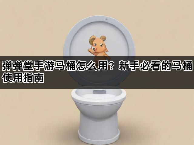弹弹堂手游马桶怎么用？新手必看的马桶使用指南