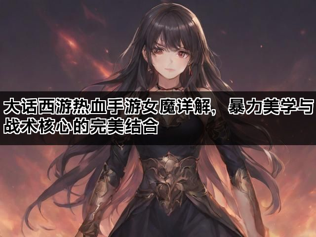 大话西游热血手游女魔详解，暴力美学与战术核心的完美结合