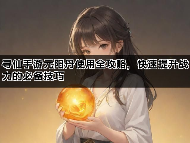 寻仙手游元阳丹使用全攻略,快速提升战力的必备技巧 寻仙手游元阳丹使用全攻略,快速提升战力的必备技巧