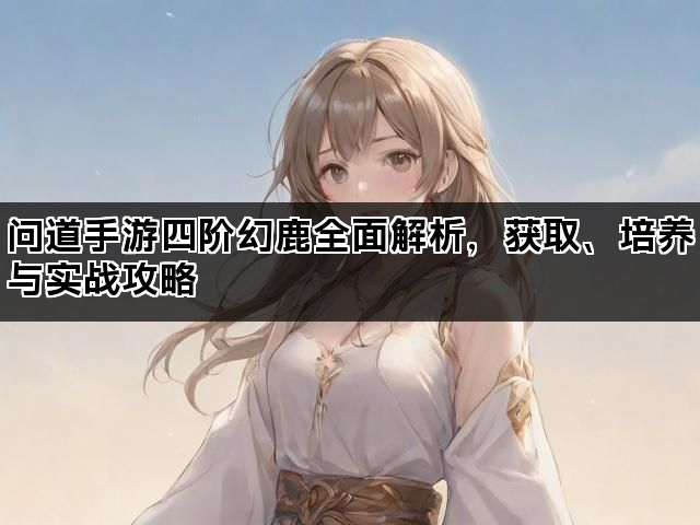 问道手游四阶幻鹿全面解析，获取、培养与实战攻略