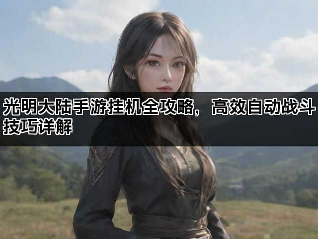 光明大陆手游挂机全攻略，高效自动战斗技巧详解