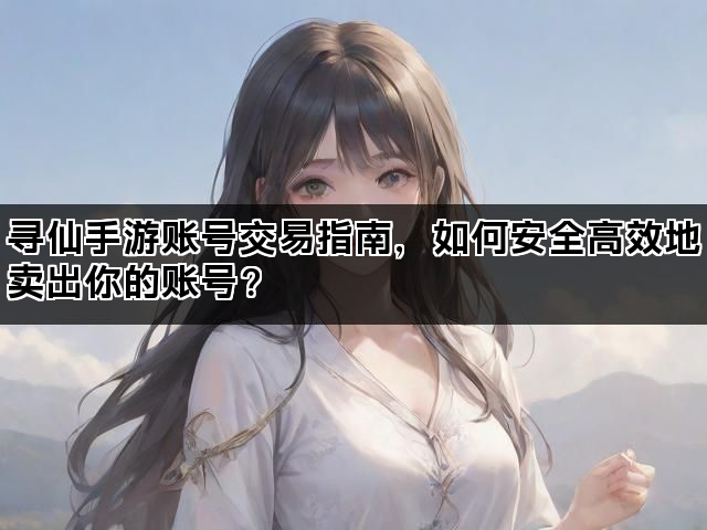 寻仙手游账号交易指南，如何安全高效地卖出你的账号？