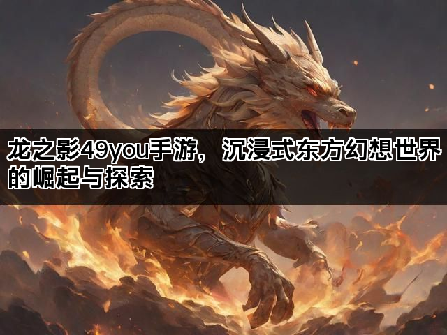 龙之影49you手游，沉浸式东方幻想世界的崛起与探索
