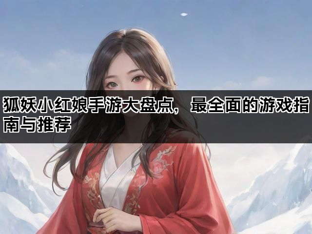 狐妖小红娘手游大盘点，最全面的游戏指南与推荐