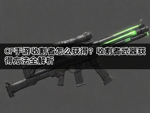 CF手游收割者怎么获得？收割者武器获得方法全解析