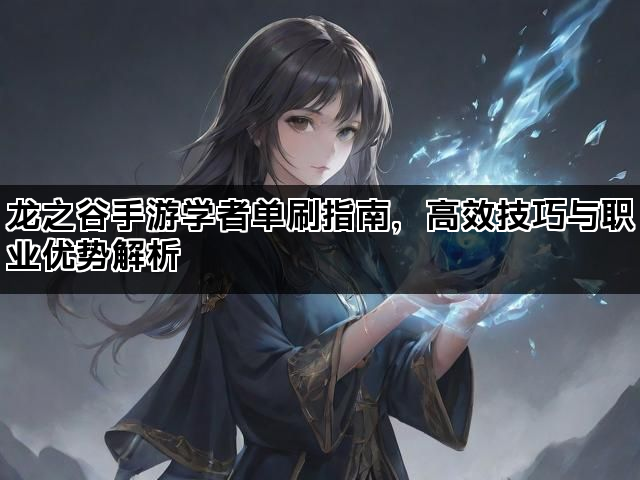 龙之谷手游学者单刷指南,高效技巧与职业优势解析 龙之谷手游学者单刷指南,高效技巧与职业优势解析