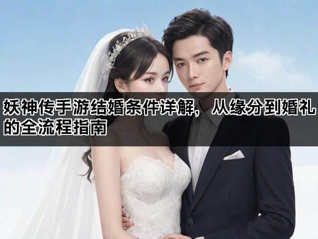 妖神传手游结婚条件详解，从缘分到婚礼的全流程指南