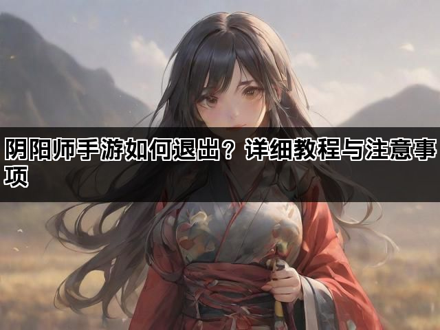 阴阳师手游如何退出？详细教程与注意事项