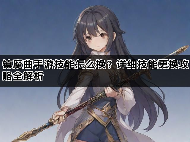 镇魔曲手游技能怎么换?详细技能更换攻略全解析 镇魔曲手游技能怎么换?详细技能更换攻略全解析
