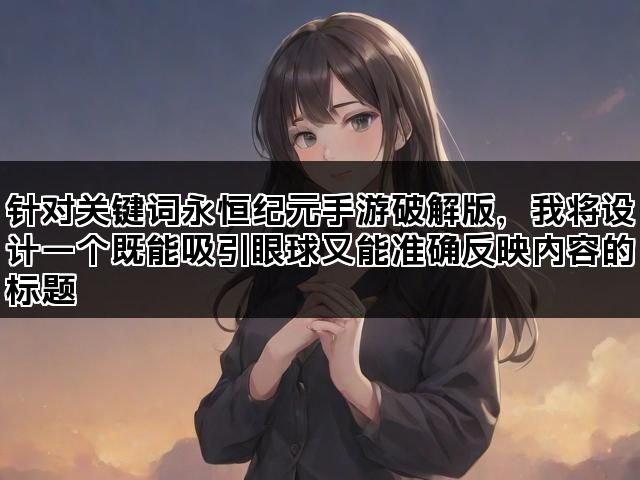 针对关键词永恒纪元手游破解版，我将设计一个既能吸引眼球又能准确反映内容的标题