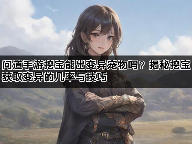 问道手游挖宝能出变异宠物吗？揭秘挖宝获取变异的几率与技巧