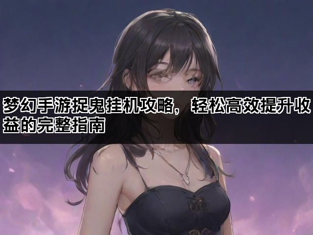 梦幻手游捉鬼挂机攻略，轻松高效提升收益的完整指南