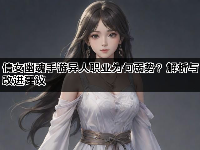 倩女幽魂手游异人职业为何弱势？解析与改进建议