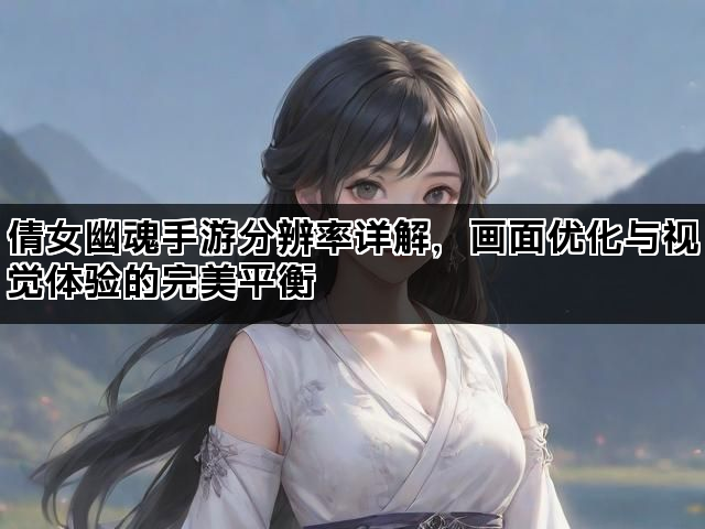 倩女幽魂手游分辨率详解，画面优化与视觉体验的完美平衡