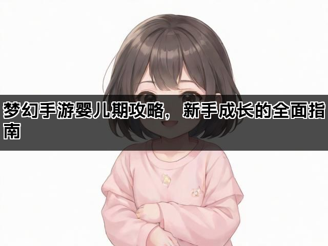 梦幻手游婴儿期攻略，新手成长的全面指南