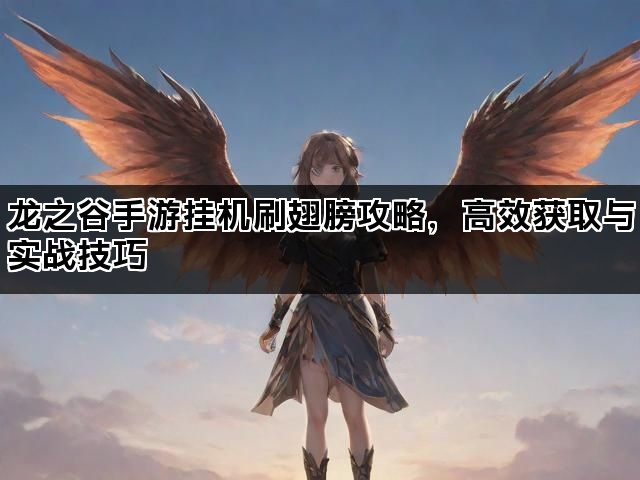 龙之谷手游挂机刷翅膀攻略，高效获取与实战技巧