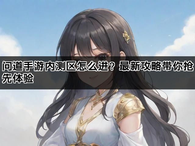 问道手游内测区怎么进？最新攻略带你抢先体验