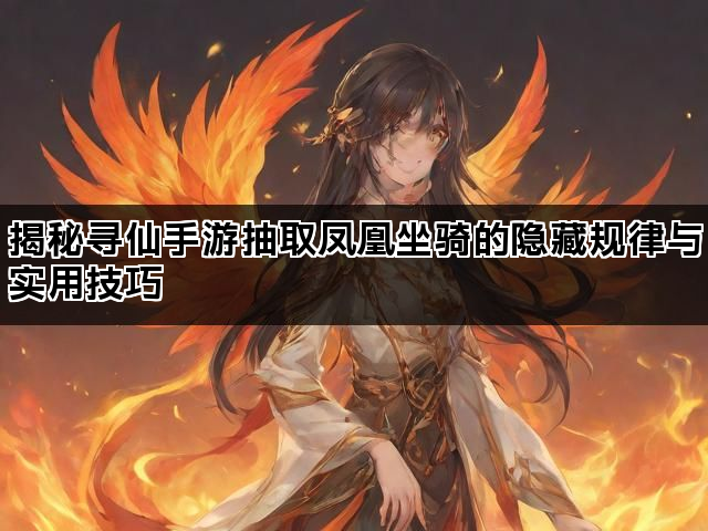 揭秘寻仙手游抽取凤凰坐骑的隐藏规律与实用技巧
