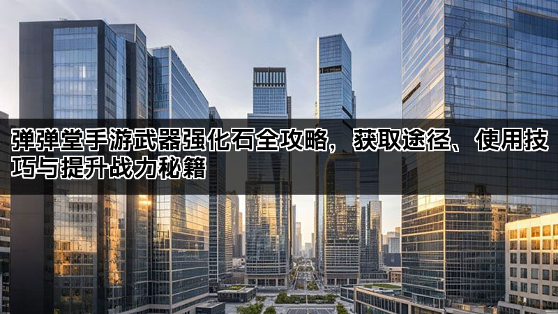 弹弹堂手游武器强化石全攻略,获取途径、使用技巧与提升战力秘籍 弹弹堂手游武器强化石全攻略,获取途径、使用技巧与提升战力秘籍