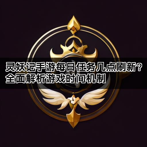 灵妖记手游每日任务几点刷新？全面解析游戏时间机制