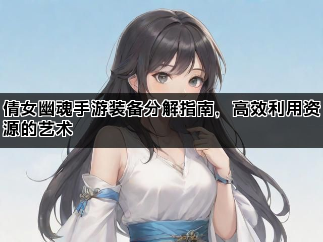 倩女幽魂手游装备分解指南，高效利用资源的艺术