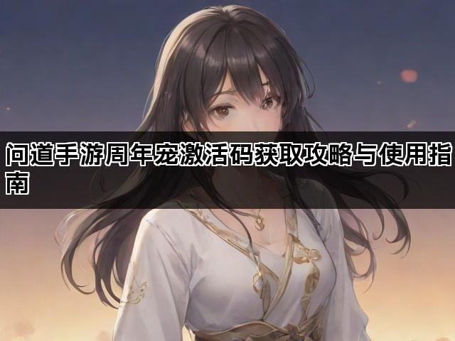 问道手游周年宠激活码获取攻略与使用指南 问道手游周年宠激活码获取攻略与使用指南