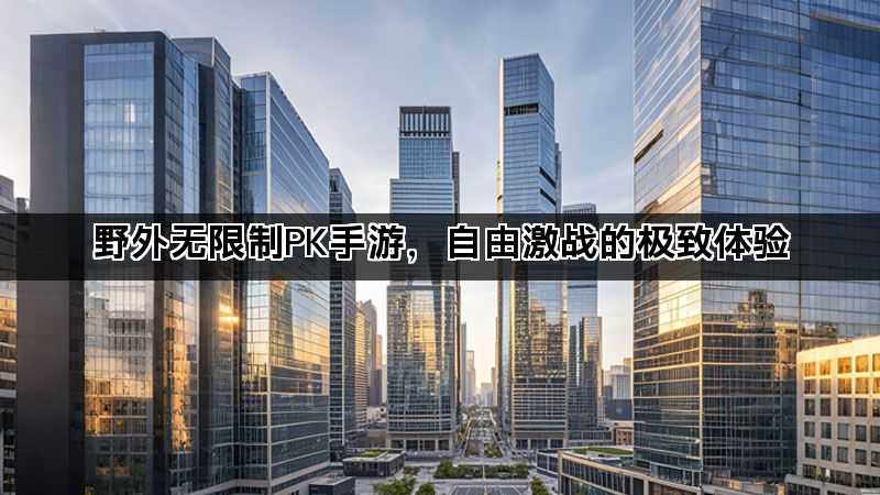 野外无限制PK手游，自由激战的极致体验
