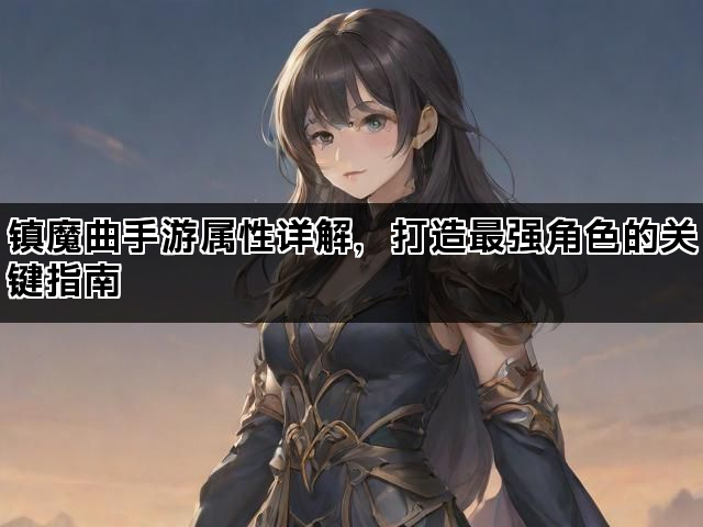 镇魔曲手游属性详解，打造最强角色的关键指南