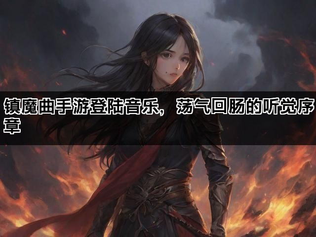 镇魔曲手游登陆音乐，荡气回肠的听觉序章
