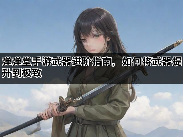 弹弹堂手游武器进阶指南，如何将武器提升到极致