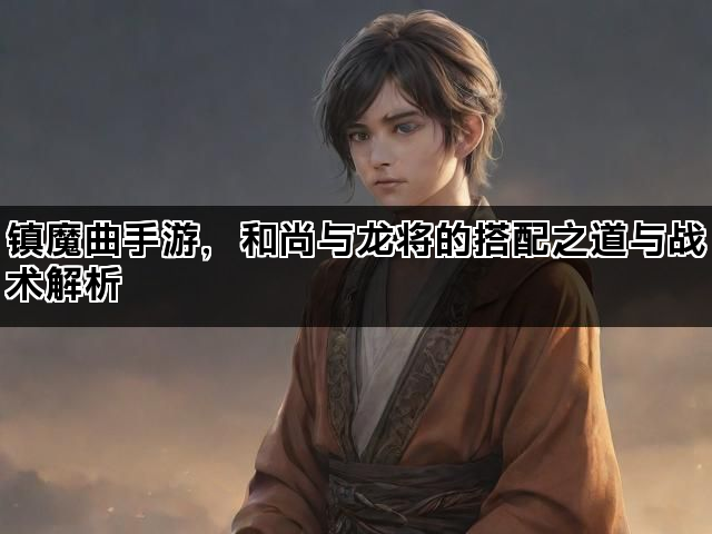 镇魔曲手游，和尚与龙将的搭配之道与战术解析