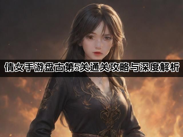 倩女手游盘古第5关通关攻略与深度解析