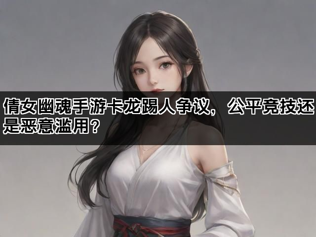 倩女幽魂手游卡龙踢人争议，公平竞技还是恶意滥用？