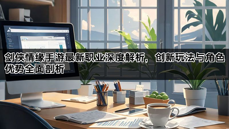 剑侠情缘手游最新职业深度解析，创新玩法与角色优势全面剖析